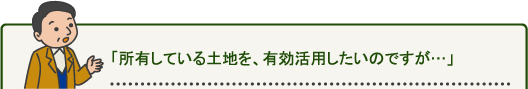 「所有している土地を、有効活用したいのですが…」