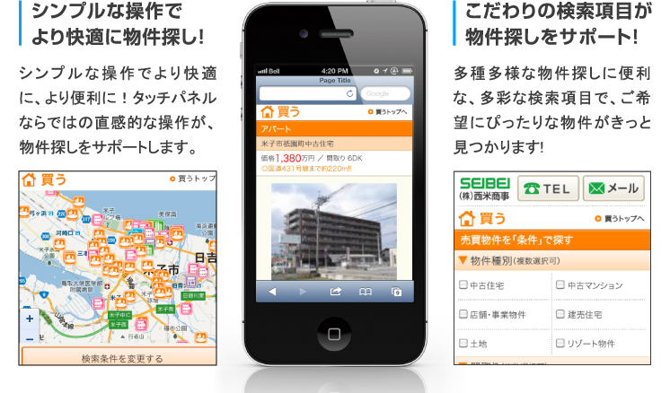 シンプルな操作でより快適に物件探し！ シンプルな操作でより快適に、より便利に！タッチパネルならではの直感的な操作が、物件探しをサポートします。 こだわりの検索項目が物件探しをサポート！ 多種多様な物件探しに便利な、多彩な検索項目で、ご希望にぴったりな物件がきっと見つかります!
