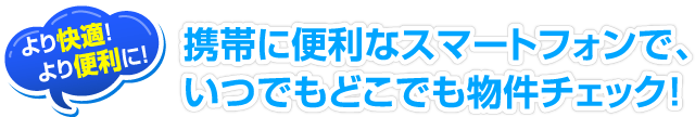 より快適！より便利に！携帯に便利なスマートフォンで、いつでもどこでも物件チェック！